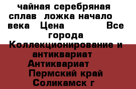 чайная серебряная (сплав) ложка начало 20 века › Цена ­ 50 000 - Все города Коллекционирование и антиквариат » Антиквариат   . Пермский край,Соликамск г.